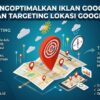 Mengoptimalkan Iklan Google dengan Targeting Lokasi Google Ads